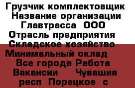 Грузчик-комплектовщик › Название организации ­ Главтрасса, ООО › Отрасль предприятия ­ Складское хозяйство › Минимальный оклад ­ 1 - Все города Работа » Вакансии   . Чувашия респ.,Порецкое. с.